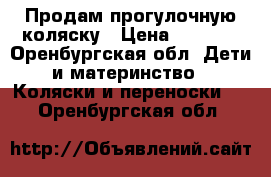 Продам прогулочную коляску › Цена ­ 2 500 - Оренбургская обл. Дети и материнство » Коляски и переноски   . Оренбургская обл.